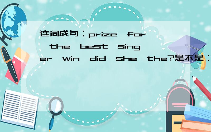 连词成句：prize,for,the,best,singer,win,did,she,the?是不是：Did she win the best singer for the prize?