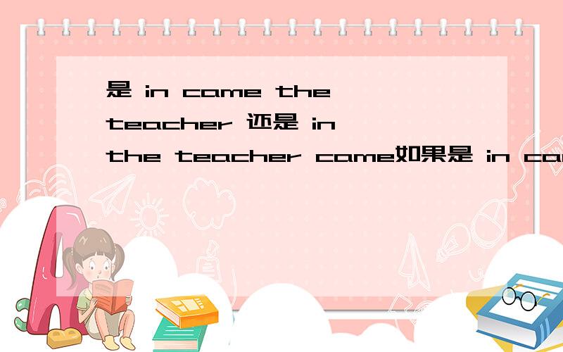 是 in came the teacher 还是 in the teacher came如果是 in came the teacher 那么为什有 Out he rushed 而不是 Out rushed he?