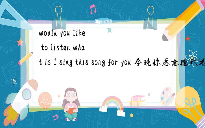 would you like to listen what is I sing this song for you 今晚你愿意听我为你唱的这首歌吗?如何翻译英文?是:tonight I sing this song for you ,would you like to listen it 有多少种翻译？