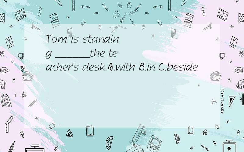Tom is standing ______the teacher's desk.A.with B.in C.beside