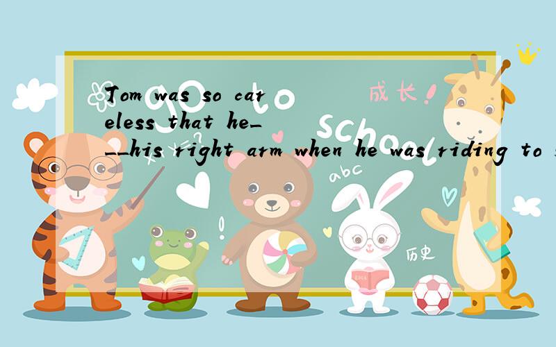 Tom was so careless that he___his right arm when he was riding to school.A.hurts B.hurt C.has hurt D.had hurt求解析求答案!