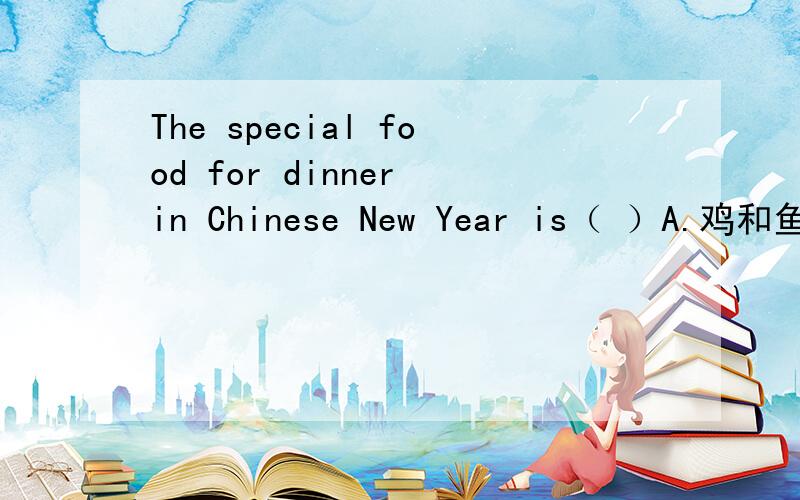 The special food for dinner in Chinese New Year is（ ）A.鸡和鱼 B.鸡和饺子 C.饺子和鱼