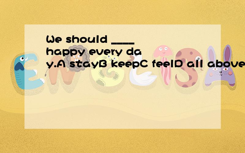 We should ____happy every day.A stayB keepC feelD all above