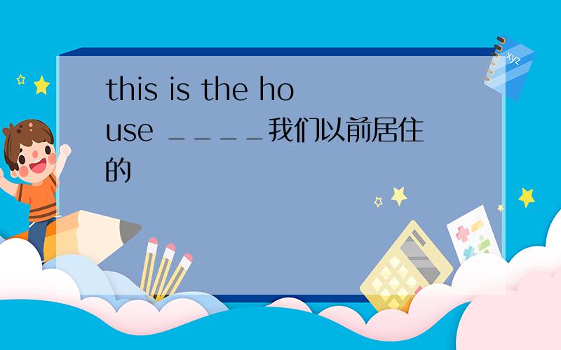 this is the house ____我们以前居住的