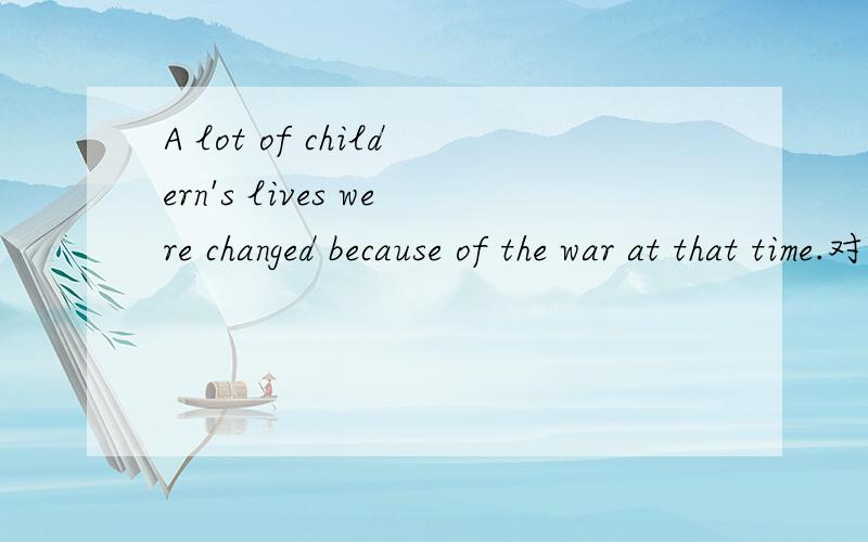 A lot of childern's lives were changed because of the war at that time.对划线提问.划线的是:because of the war