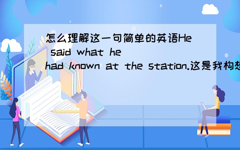 怎么理解这一句简单的英语He said what he had known at the station.这是我构想的句子,语法可能不严谨,问题是这种情况下是该理解成1、他在车站说出了他所知道的.还是2、他说出了他在车站所知道的