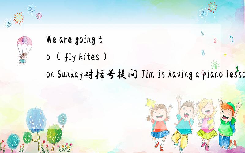 We are going to (fly kites) on Sunday对括号提问 Jim is having a piano lesson now用tomorrow改写