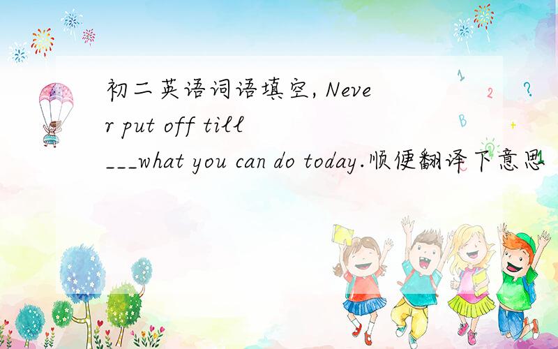 初二英语词语填空, Never put off till___what you can do today.顺便翻译下意思