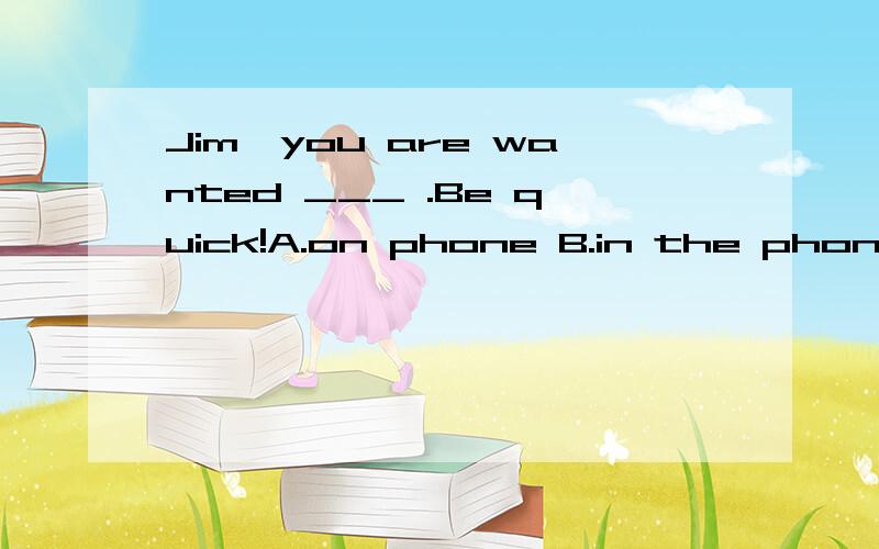Jim,you are wanted ___ .Be quick!A.on phone B.in the phone C.by phone D.on the phone写理由