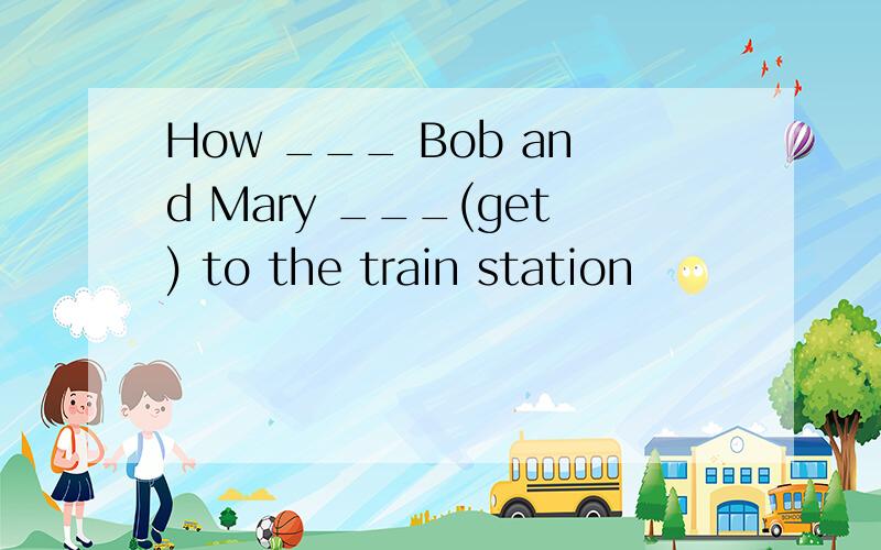 How ___ Bob and Mary ___(get) to the train station