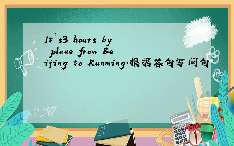 It's3 hours by plane from Beijing to Kunming.根据答句写问句