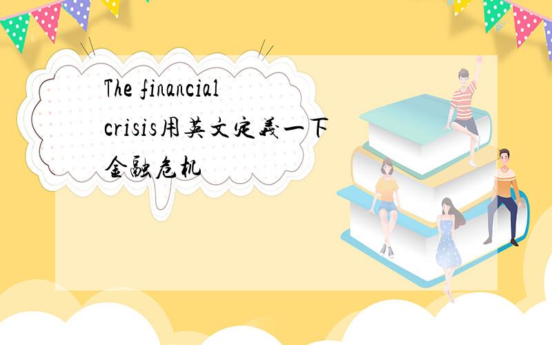 The financial crisis用英文定义一下 金融危机