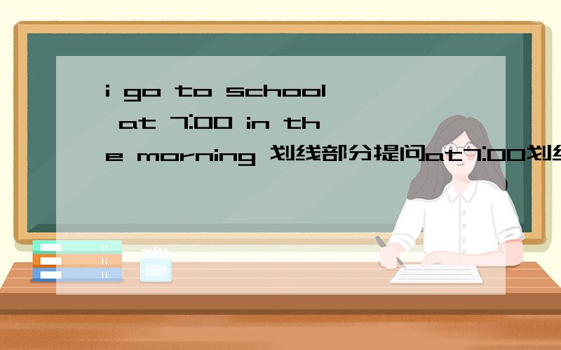 i go to school at 7:00 in the morning 划线部分提问at7:00划线