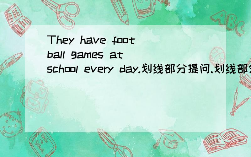 They have football games at school every day.划线部分提问.划线部分：at school every day