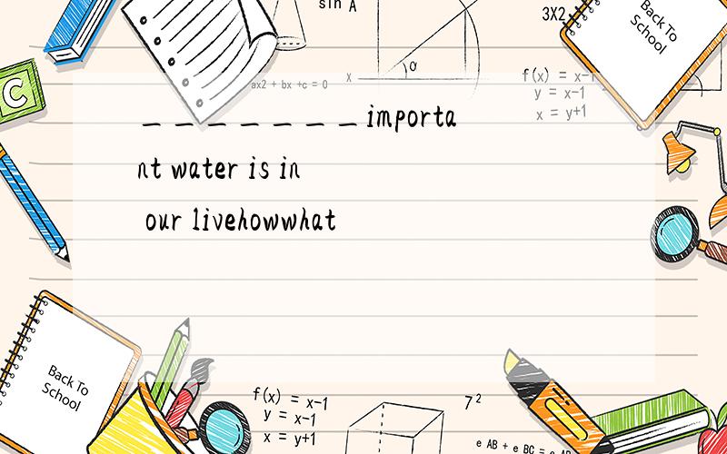 _______important water is in our livehowwhat