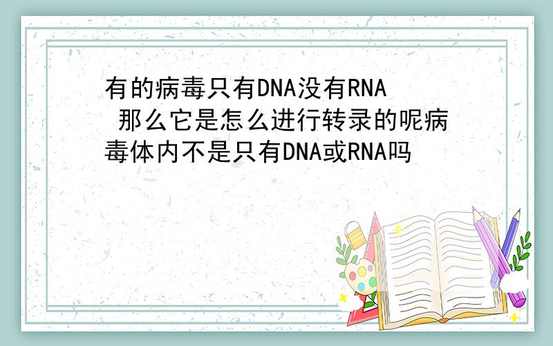 有的病毒只有DNA没有RNA 那么它是怎么进行转录的呢病毒体内不是只有DNA或RNA吗