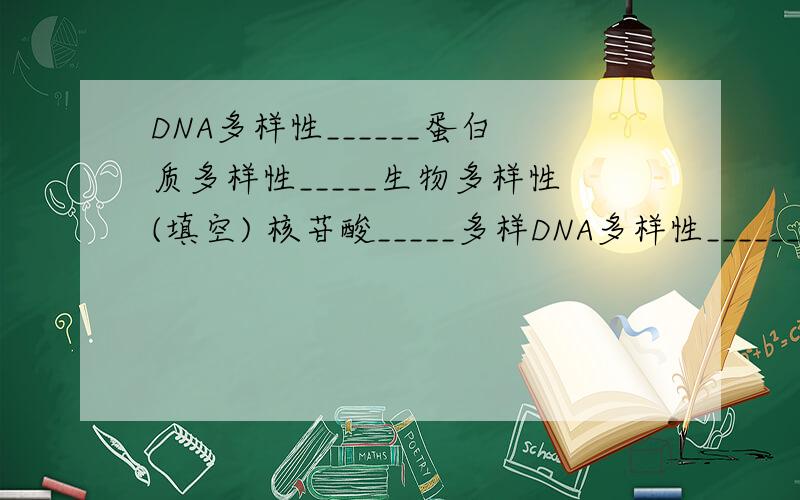 DNA多样性______蛋白质多样性_____生物多样性(填空) 核苷酸_____多样DNA多样性______蛋白质多样性_____生物多样性(填空) 核苷酸_____多样 还有什么构成遗传物质的基本骨架?
