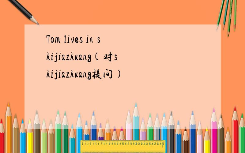 Tom lives in shijiazhuang(对shijiazhuang提问)