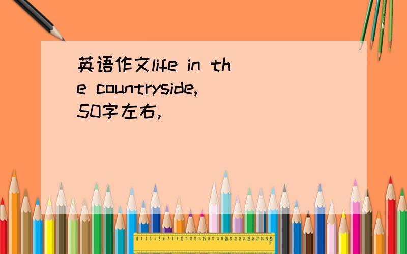 英语作文life in the countryside,50字左右,