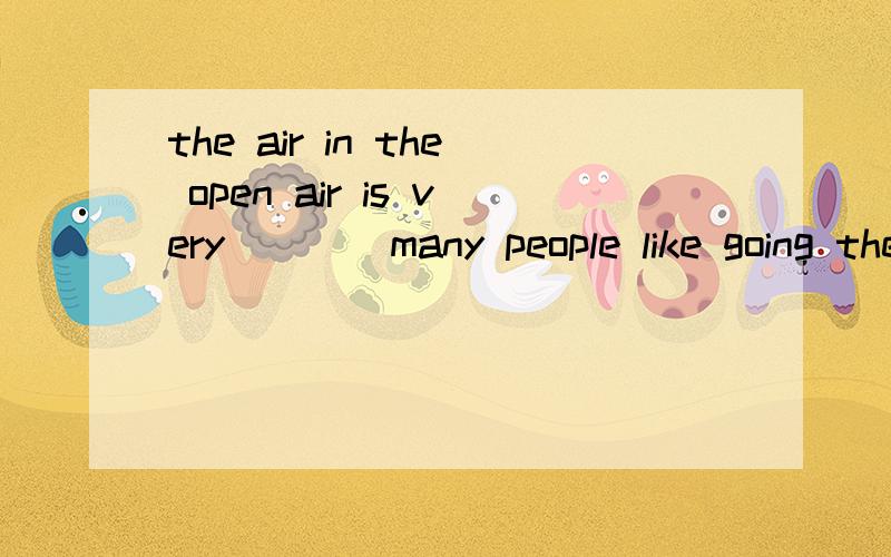the air in the open air is very ___ many people like going there