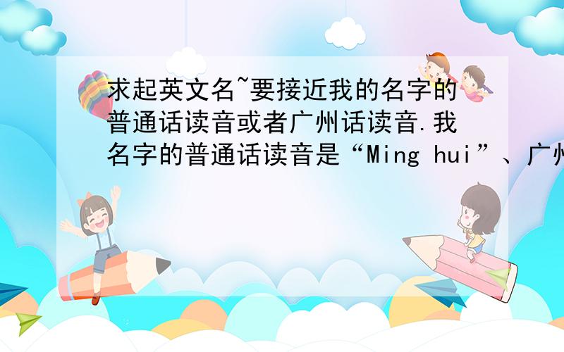 求起英文名~要接近我的名字的普通话读音或者广州话读音.我名字的普通话读音是“Ming hui”、广州话读音是“Ming wai”.要起一个和这两个读音其中一个相似的英文名.