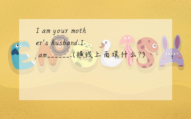 I am your mother's husband.I am______.(横线上面填什么?)