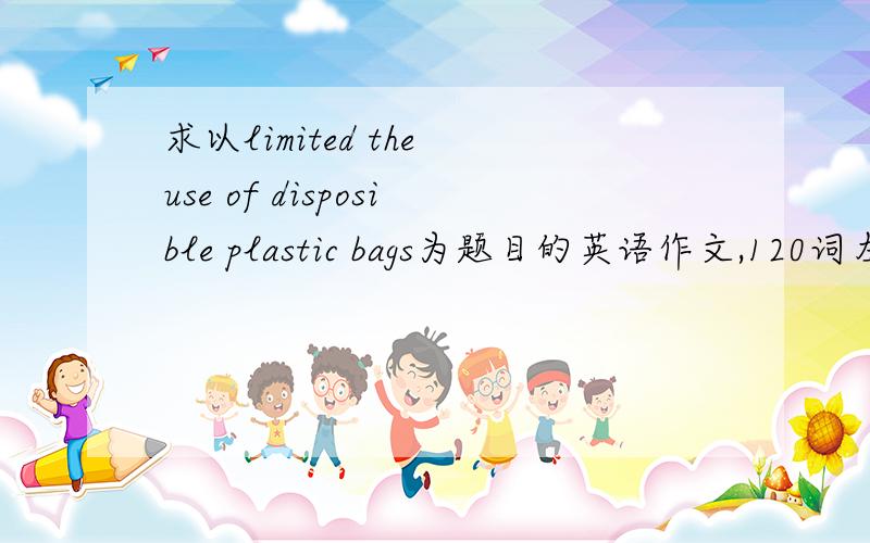 求以limited the use of disposible plastic bags为题目的英语作文,120词左右