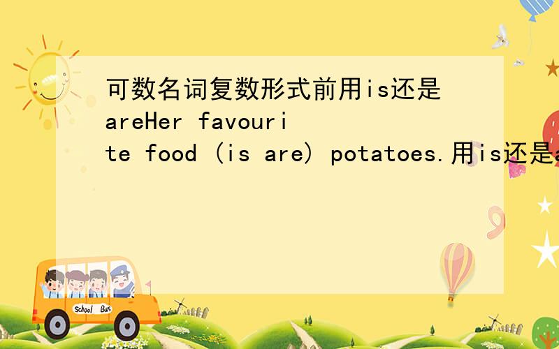 可数名词复数形式前用is还是areHer favourite food (is are) potatoes.用is还是are?用is还是are是看前面的词还是看后面的词?