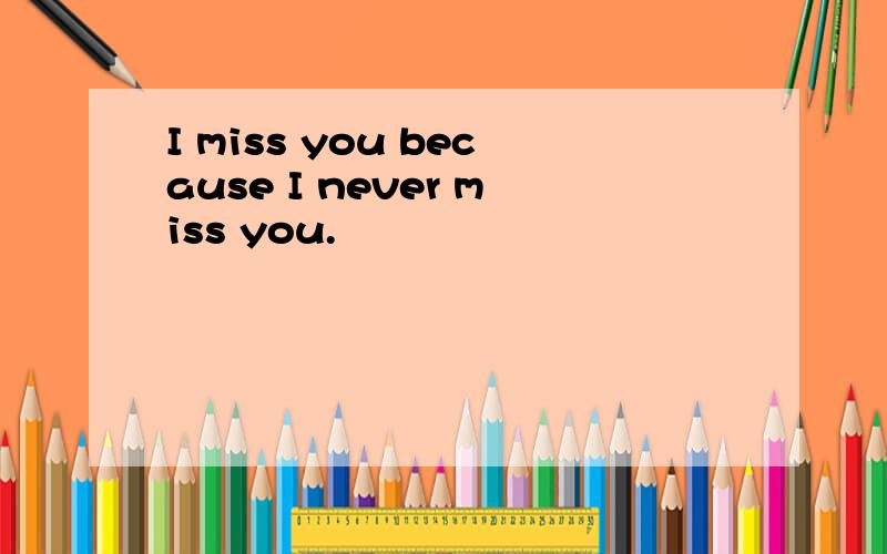 I miss you because I never miss you.