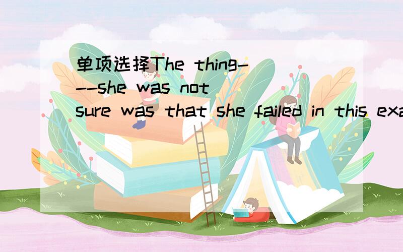 单项选择The thing---she was not sure was that she failed in this exam A which B that C about which D in which