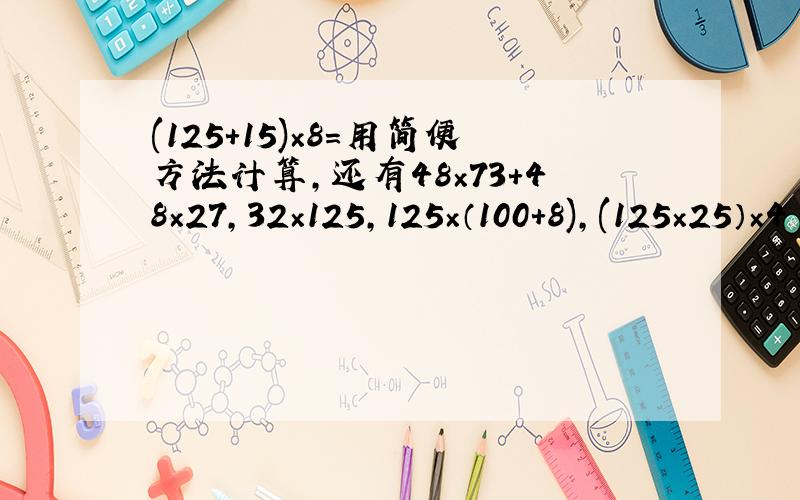 (125+15)×8=用简便方法计算,还有48×73+48×27,32×125,125×（100+8),(125×25）×4