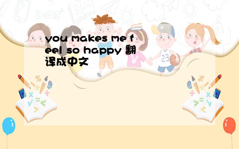 you makes me feel so happy 翻译成中文