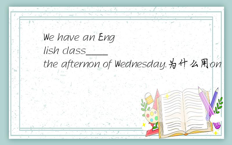 We have an English class____the afternon of Wednesday.为什么用on