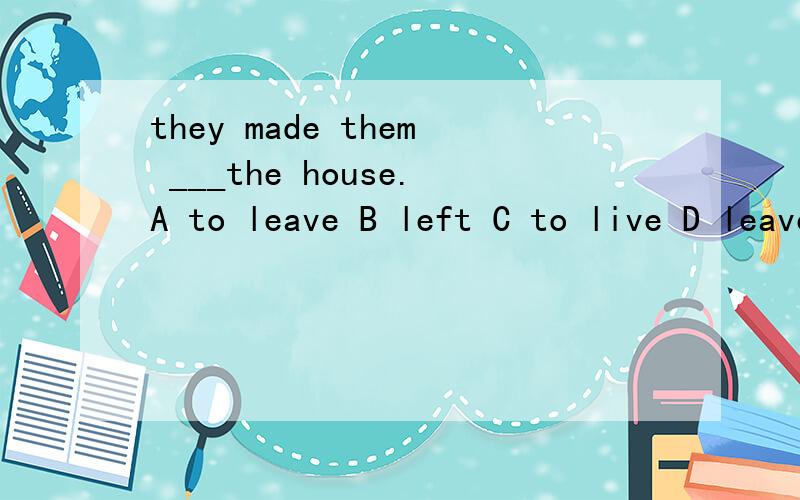 they made them ___the house.A to leave B left C to live D leave
