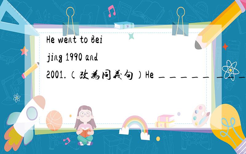He went to Beijing 1990 and 2001.（改为同义句）He _____ _____ _____ Beijing twice.