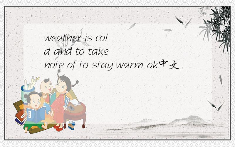weather is cold and to take note of to stay warm ok中文