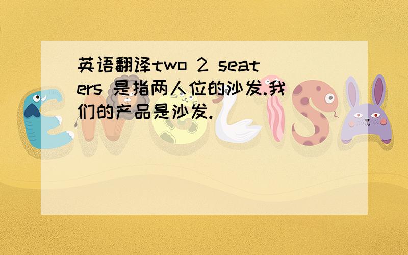 英语翻译two 2 seaters 是指两人位的沙发.我们的产品是沙发.