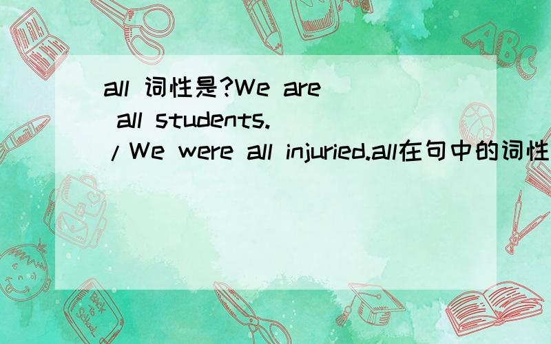 all 词性是?We are all students./We were all injuried.all在句中的词性是>?在句中做什么成分?