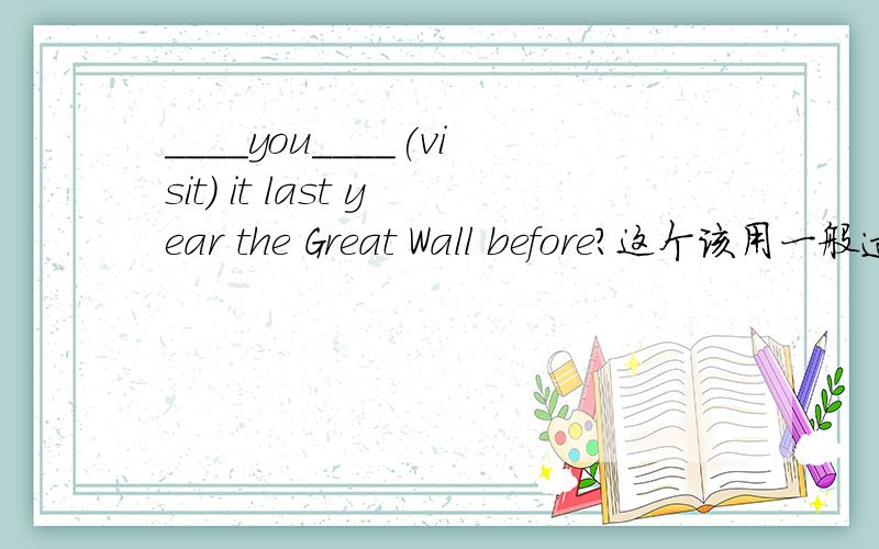 ____you____(visit) it last year the Great Wall before?这个该用一般过去式还是现在完成时?