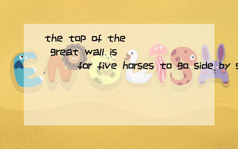 the top of the great wall is ( )for five horses to go side by side.(a:wide b:so side c:wide enough d:enough wide)单选＃11