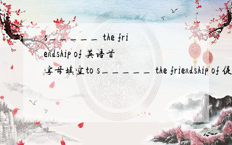 s_____ the friendship of 英语首字母填空to s_____ the friendship of 促进或是发展维持to leave without _____(fine)