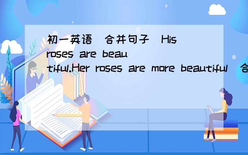 初一英语(合并句子)His roses are beautiful.Her roses are more beautiful(合并句子)His roses are______ _______ _____ _____