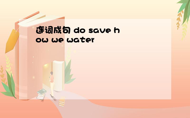 连词成句 do save how we water
