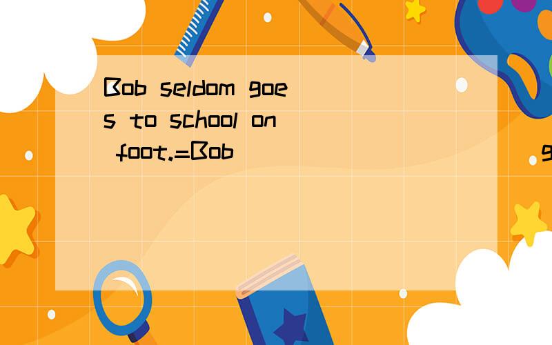 Bob seldom goes to school on foot.=Bob ______ _____go to school on foot.