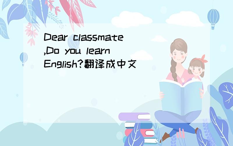 Dear classmate,Do you learn English?翻译成中文