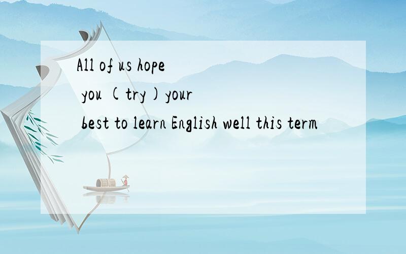 All of us hope you (try)your best to learn English well this term