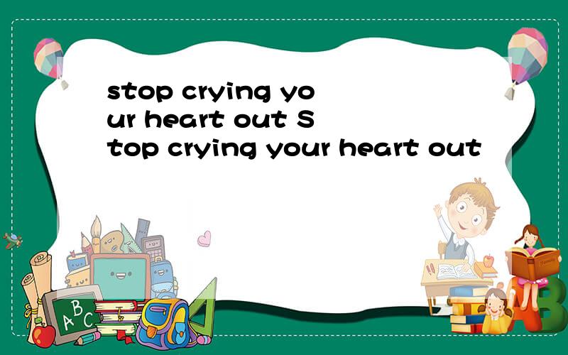 stop crying your heart out Stop crying your heart out