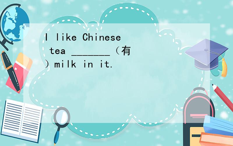 I like Chinese tea _______（有）milk in it.