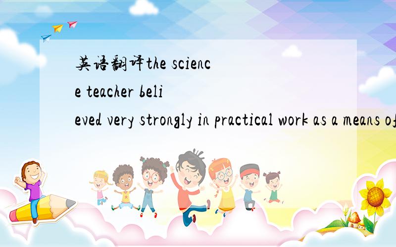 英语翻译the science teacher believed very strongly in practical work as a means of teaching science effectively.还有,为什么是“a means of teaching”?teach为什么是ing形式?