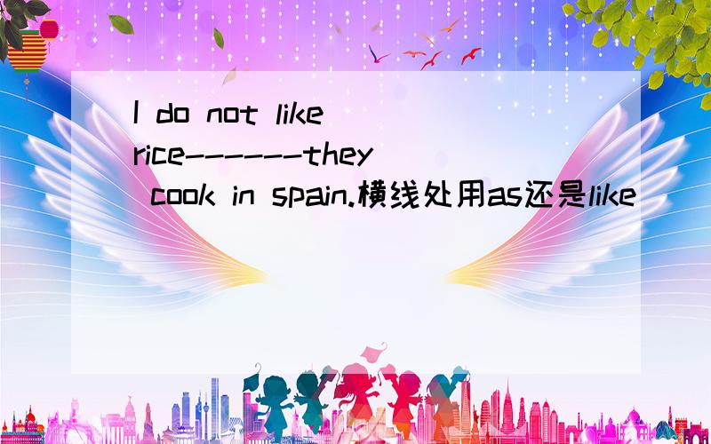 I do not like rice------they cook in spain.横线处用as还是like